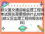 顺义区交通运输监理工程师考试报名需要提供什么材料(顺义区监理工程师报名材料)