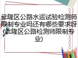 武隆区公路水运试验检测师限制专业吗还有哪些要求呀(武隆区公路检测师限制专业)