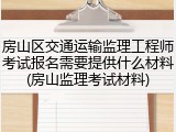 房山区交通运输监理工程师考试报名需要提供什么材料(房山监理考试材料)