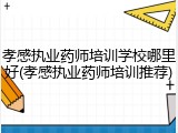 孝感执业药师培训学校哪里好(孝感执业药师培训推荐)
