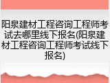 阳泉建材工程咨询工程师考试去哪里线下报名(阳泉建材工程咨询工程师考试线下报名)