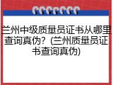 兰州中级质量员证书从哪里查询真伪？(兰州质量员证书查询真伪)