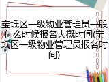 宝坻区一级物业管理员一般什么时候报名大概时间(宝坻区一级物业管理员报名时间)