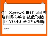 徐汇区农林水利环评师正规培训机构学校培训班(徐汇区农林水利环评师培训)