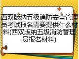 西双版纳五级消防安全管理员考试报名需要提供什么材料(西双版纳五级消防管理员报名材料)