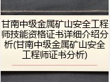 甘南中级金属矿山安全工程师技能资格证书详细介绍分析(甘南中级金属矿山安全工程师证书分析)