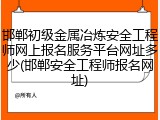 邯郸初级金属冶炼安全工程师网上报名服务平台网址多少(邯郸安全工程师报名网址)