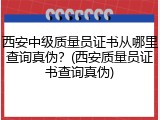 西安中级质量员证书从哪里查询真伪？(西安质量员证书查询真伪)