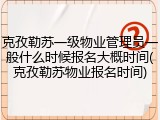 克孜勒苏一级物业管理员一般什么时候报名大概时间(克孜勒苏物业报名时间)