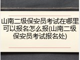 山南二级保安员考试在哪里可以报名怎么报(山南二级保安员考试报名处)