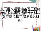 东丽区交通运输监理工程师考试报名需要提供什么材料(东丽区监理工程师报名材料)