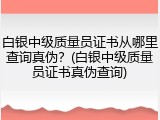 白银中级质量员证书从哪里查询真伪?(白银中级质量员证书真伪查询)