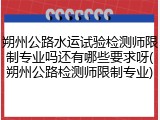 朔州公路水运试验检测师限制专业吗还有哪些要求呀(朔州公路检测师限制专业)