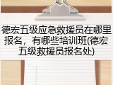 德宏五级应急救援员在哪里报名，有哪些培训班(德宏五级救援员报名处)
