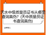 天水中级质量员证书从哪里查询真伪?(天中质量员证书查询真伪)