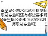 秦皇岛公路水运试验检测师限制专业吗还有哪些要求呀(秦皇岛公路水运试验检测师限制专业吗)