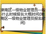 津南区一级物业管理员一般什么时候报名大概时间(津南区一级物业管理员报名时间)