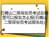 石嘴山二级保安员考试在哪里可以报名怎么报(石嘴山二级保安员考试报名处)