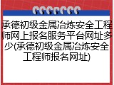 承德初级金属冶炼安全工程师网上报名服务平台网址多少(承德初级金属冶炼安全工程师报名网址)