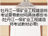 牡丹江一级矿业工程建造师考试要看教材吗具体哪些书(牡丹江一级矿业工程建造师考试教材必看)