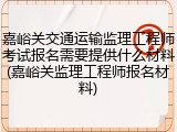 嘉峪关交通运输监理工程师考试报名需要提供什么材料(嘉峪关监理工程师报名材料)