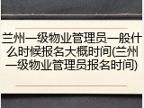 兰州一级物业管理员一般什么时候报名大概时间(兰州一级物业管理员报名时间)