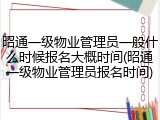 昭通一级物业管理员一般什么时候报名大概时间(昭通一级物业管理员报名时间)