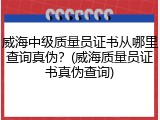 威海中级质量员证书从哪里查询真伪？(威海质量员证书真伪查询)