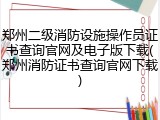 郑州二级消防设施操作员证书查询官网及电子版下载(郑州消防证书查询官网下载)