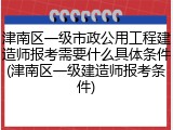 津南区一级市政公用工程建造师报考需要什么具体条件(津南区一级建造师报考条件)