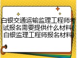 白银交通运输监理工程师考试报名需要提供什么材料(白银监理工程师报名材料)