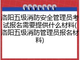 洛阳五级消防安全管理员考试报名需要提供什么材料(洛阳五级消防管理员报名材料)