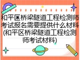 和平区桥梁隧道工程检测师考试报名需要提供什么材料(和平区桥梁隧道工程检测师考试材料)