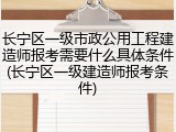 长宁区一级市政公用工程建造师报考需要什么具体条件(长宁区一级建造师报考条件)