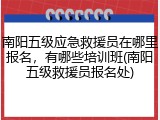 南阳五级应急救援员在哪里报名，有哪些培训班(南阳五级救援员报名处)