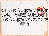 周口五级应急救援员在哪里报名，有哪些培训班(周口五级应急救援员报名培训在哪里)