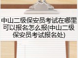 中山二级保安员考试在哪里可以报名怎么报(中山二级保安员考试报名处)