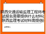 陕西交通运输监理工程师考试报名需要提供什么材料(陕西监理考试材料需提供)