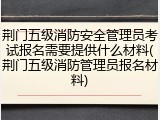 荆门五级消防安全管理员考试报名需要提供什么材料(荆门五级消防管理员报名材料)