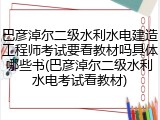 巴彦淖尔二级水利水电建造工程师考试要看教材吗具体哪些书(巴彦淖尔二级水利水电考试看教材)