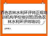 百色农林水利环评师正规培训机构学校培训班(百色农林水利环评师培训)