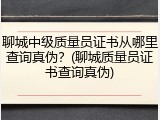 聊城中级质量员证书从哪里查询真伪?(聊城质量员证书查询真伪)