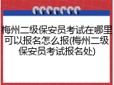 梅州二级保安员考试在哪里可以报名怎么报(梅州二级保安员考试报名处)