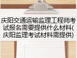 庆阳交通运输监理工程师考试报名需要提供什么材料(庆阳监理考试材料需提供)