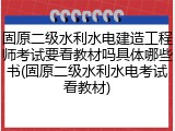 固原二级水利水电建造工程师考试要看教材吗具体哪些书(固原二级水利水电考试看教材)