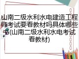 山南二级水利水电建造工程师考试要看教材吗具体哪些书(山南二级水利水电考试看教材)