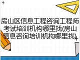 房山区信息工程咨询工程师考试培训机构哪里找(房山信息咨询培训机构哪里找)
