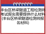 丰台区桥梁隧道工程检测师考试报名需要提供什么材料(丰台区桥梁隧道检测师报名材料)