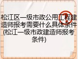 松江区一级市政公用工程建造师报考需要什么具体条件(松江一级市政建造师报考条件)