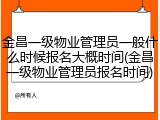 金昌一级物业管理员一般什么时候报名大概时间(金昌一级物业管理员报名时间)